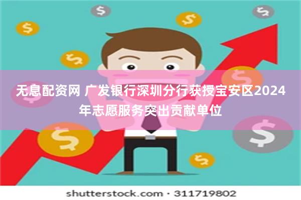 无息配资网 广发银行深圳分行获授宝安区2024年志愿服务突出贡献单位