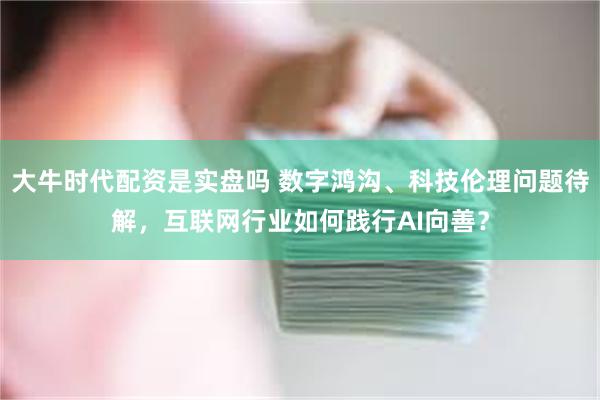 大牛时代配资是实盘吗 数字鸿沟、科技伦理问题待解，互联网行业如何践行AI向善？