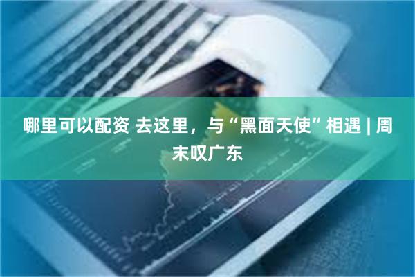 哪里可以配资 去这里，与“黑面天使”相遇 | 周末叹广东