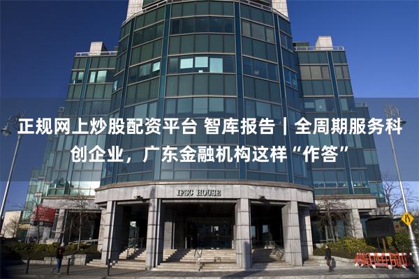 正规网上炒股配资平台 智库报告｜全周期服务科创企业，广东金融机构这样“作答”