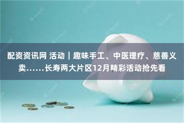 配资资讯网 活动｜趣味手工、中医理疗、慈善义卖……长寿两大片区12月精彩活动抢先看