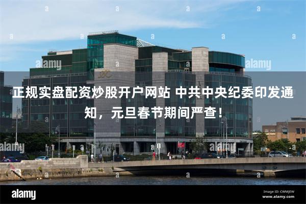 正规实盘配资炒股开户网站 中共中央纪委印发通知，元旦春节期间严查！