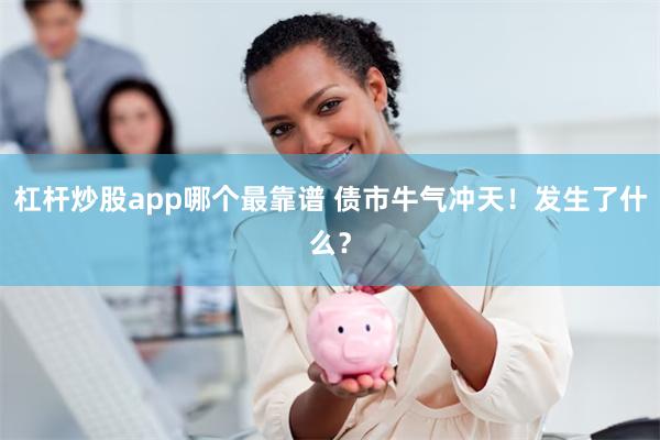 杠杆炒股app哪个最靠谱 债市牛气冲天！发生了什么？