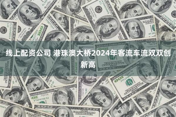 线上配资公司 港珠澳大桥2024年客流车流双双创新高