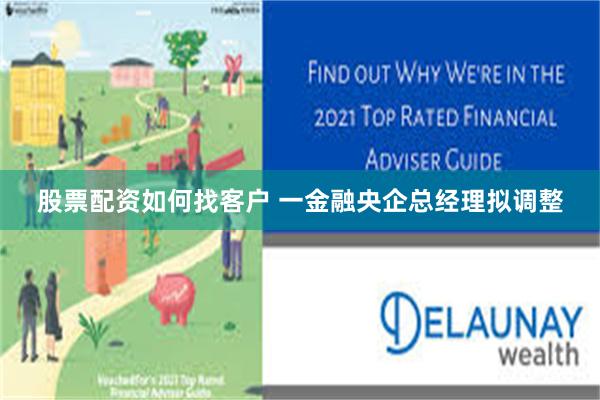股票配资如何找客户 一金融央企总经理拟调整