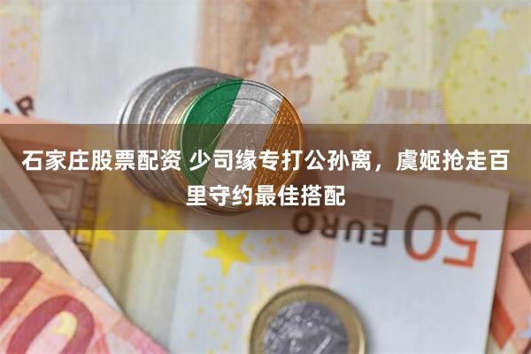 石家庄股票配资 少司缘专打公孙离，虞姬抢走百里守约最佳搭配