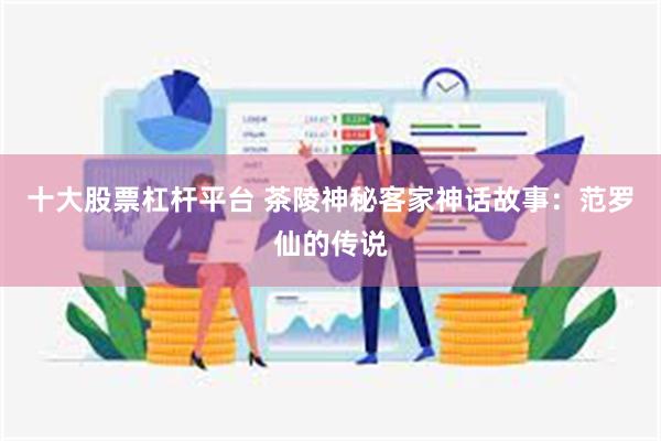 十大股票杠杆平台 茶陵神秘客家神话故事：范罗仙的传说