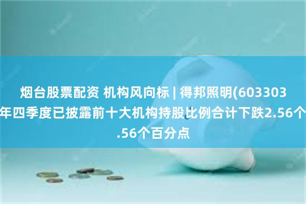 烟台股票配资 机构风向标 | 得邦照明(603303)2024年四季度已披露前十大机构持股比例合计下跌2.56个百分点