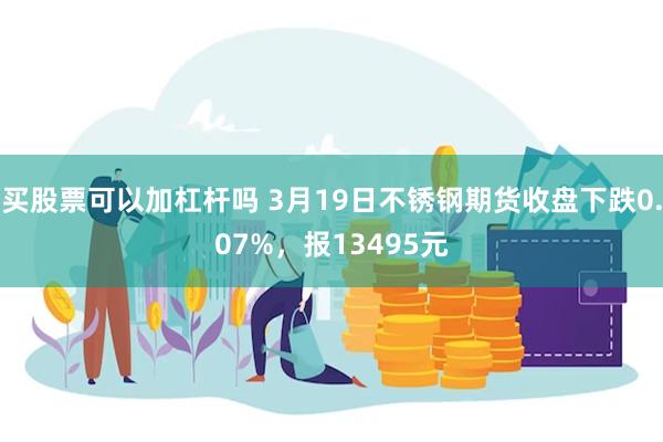 买股票可以加杠杆吗 3月19日不锈钢期货收盘下跌0.07%，报13495元