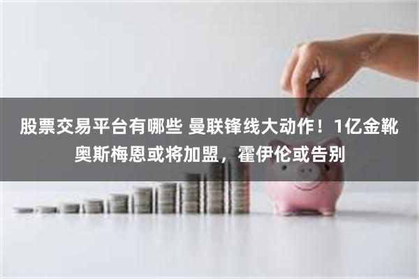 股票交易平台有哪些 曼联锋线大动作！1亿金靴奥斯梅恩或将加盟，霍伊伦或告别