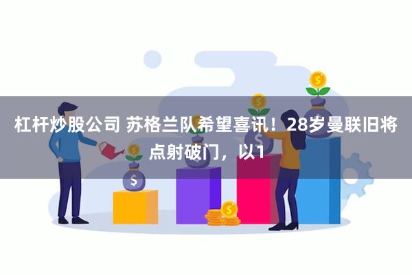 杠杆炒股公司 苏格兰队希望喜讯！28岁曼联旧将点射破门，以1
