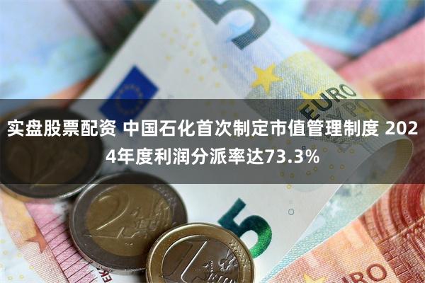 实盘股票配资 中国石化首次制定市值管理制度 2024年度利润分派率达73.3%