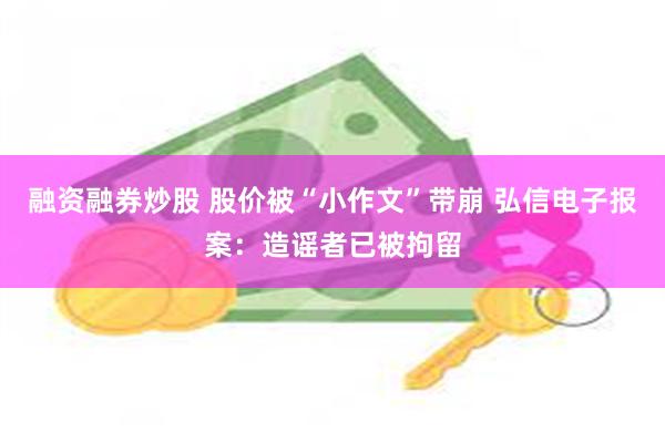 融资融券炒股 股价被“小作文”带崩 弘信电子报案：造谣者已被拘留