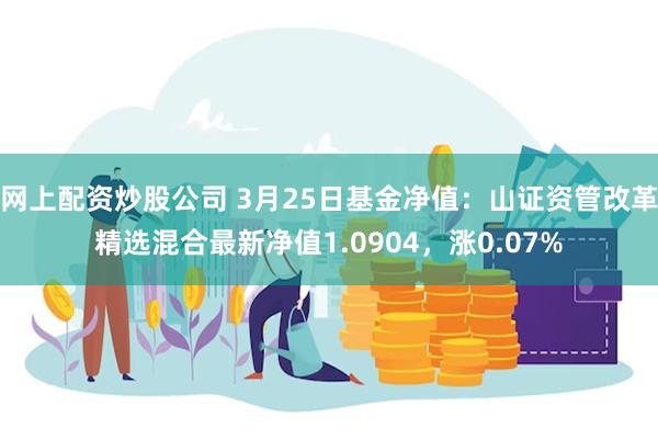 网上配资炒股公司 3月25日基金净值：山证资管改革精选混合最新净值1.0904，涨0.07%