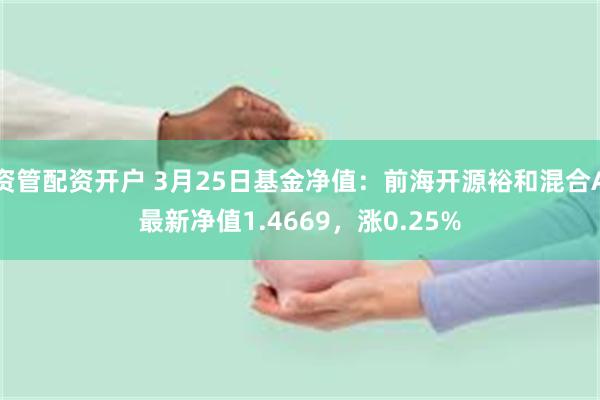 资管配资开户 3月25日基金净值：前海开源裕和混合A最新净值1.4669，涨0.25%