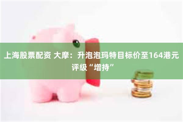 上海股票配资 大摩：升泡泡玛特目标价至164港元 评级“增持”