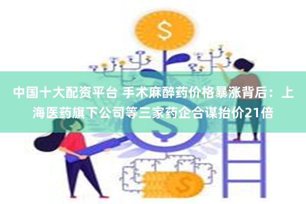中国十大配资平台 手术麻醉药价格暴涨背后：上海医药旗下公司等三家药企合谋抬价21倍