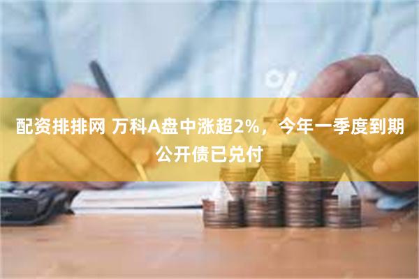 配资排排网 万科A盘中涨超2%，今年一季度到期公开债已兑付
