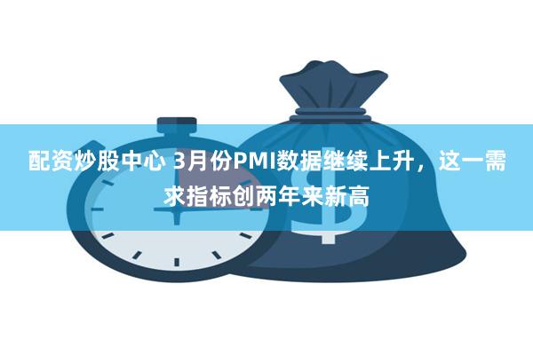 配资炒股中心 3月份PMI数据继续上升，这一需求指标创两年来新高
