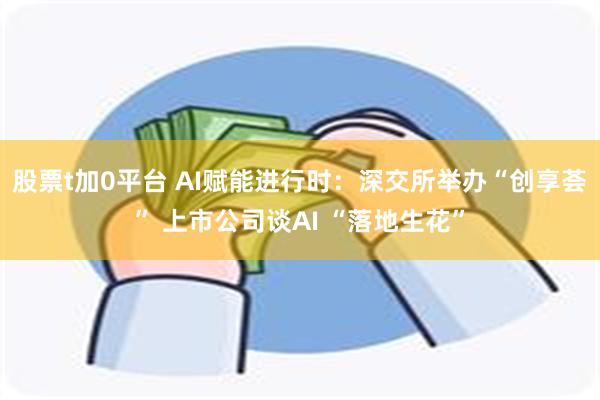 股票t加0平台 AI赋能进行时：深交所举办“创享荟” 上市公司谈AI “落地生花”