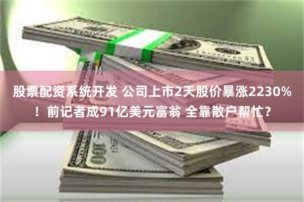 股票配资系统开发 公司上市2天股价暴涨2230%！前记者成91亿美元富翁 全靠散户帮忙？
