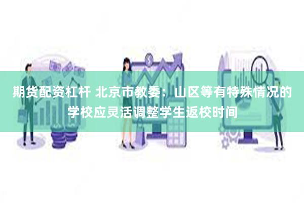 期货配资杠杆 北京市教委：山区等有特殊情况的学校应灵活调整学生返校时间