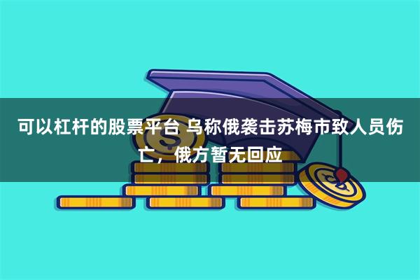可以杠杆的股票平台 乌称俄袭击苏梅市致人员伤亡，俄方暂无回应