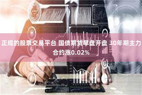 正规的股票交易平台 国债期货早盘开盘 30年期主力合约涨0.02%