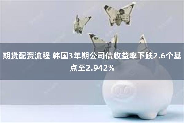 期货配资流程 韩国3年期公司债收益率下跌2.6个基点至2.942%