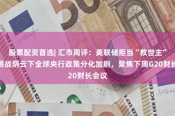 股票配资首选| 汇市周评：美联储拒当“救世主”，贸易战阴云下全球央行政策分化加剧，聚焦下周G20财长会议