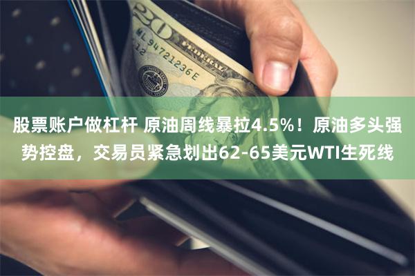 股票账户做杠杆 原油周线暴拉4.5%！原油多头强势控盘，交易员紧急划出62-65美元WTI生死线