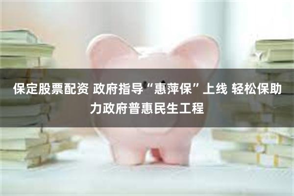 保定股票配资 政府指导“惠萍保”上线 轻松保助力政府普惠民生工程