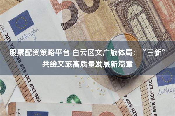股票配资策略平台 白云区文广旅体局：“三新”共绘文旅高质量发展新篇章