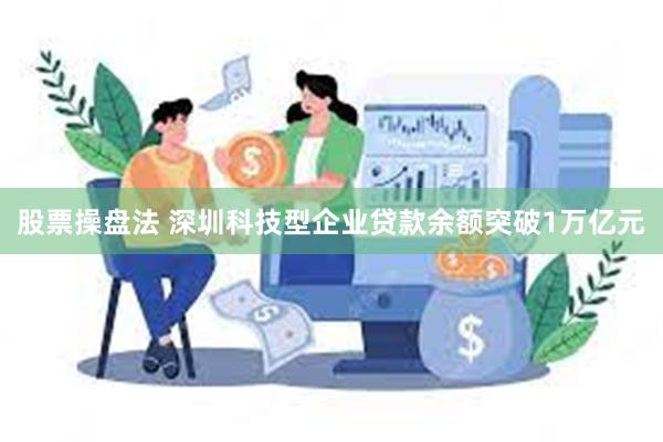 股票操盘法 深圳科技型企业贷款余额突破1万亿元