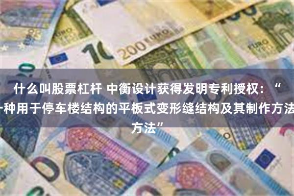 什么叫股票杠杆 中衡设计获得发明专利授权：“一种用于停车楼结构的平板式变形缝结构及其制作方法”