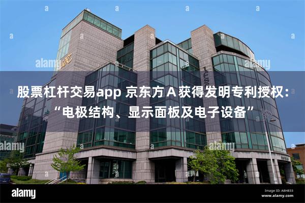 股票杠杆交易app 京东方Ａ获得发明专利授权：“电极结构、显示面板及电子设备”