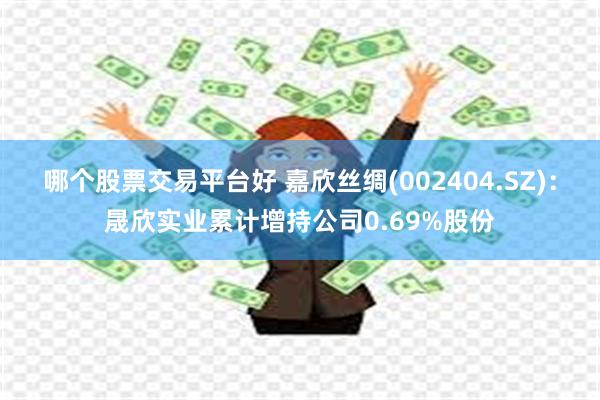 哪个股票交易平台好 嘉欣丝绸(002404.SZ)：晟欣实业累计增持公司0.69%股份