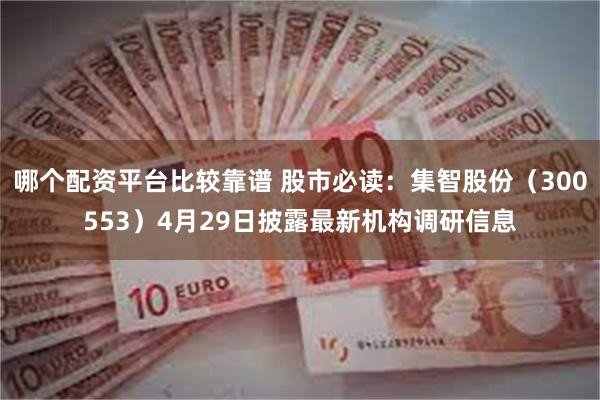 哪个配资平台比较靠谱 股市必读：集智股份（300553）4月29日披露最新机构调研信息