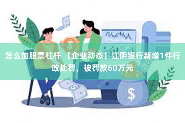 怎么加股票杠杆 【企业动态】江阴银行新增1件行政处罚，被罚款60万元