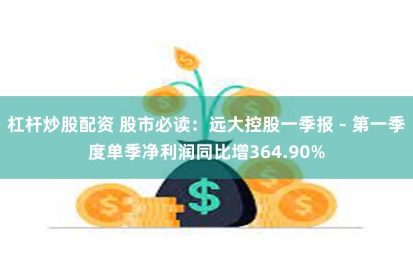 杠杆炒股配资 股市必读：远大控股一季报 - 第一季度单季净利润同比增364.90%