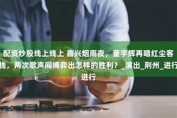 配资炒股线上线上 嘉兴烟雨夜，董宇辉再唱红尘客栈，两次歌声间博弈出怎样的胜利？_演出_荆州_进行