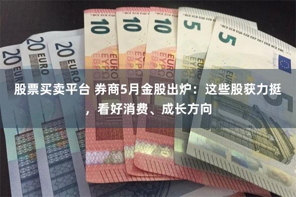 股票买卖平台 券商5月金股出炉：这些股获力挺，看好消费、成长方向