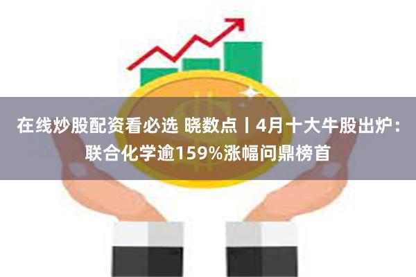 在线炒股配资看必选 晓数点丨4月十大牛股出炉：联合化学逾159%涨幅问鼎榜首