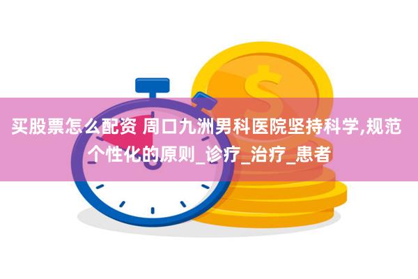 买股票怎么配资 周口九洲男科医院坚持科学,规范 个性化的原则_诊疗_治疗_患者