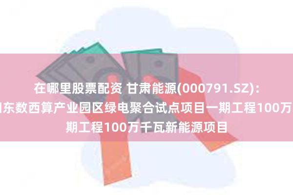 在哪里股票配资 甘肃能源(000791.SZ)：拟投建甘肃庆阳东数西算产业园区绿电聚合试点项目一期工程100万千瓦新能源项目