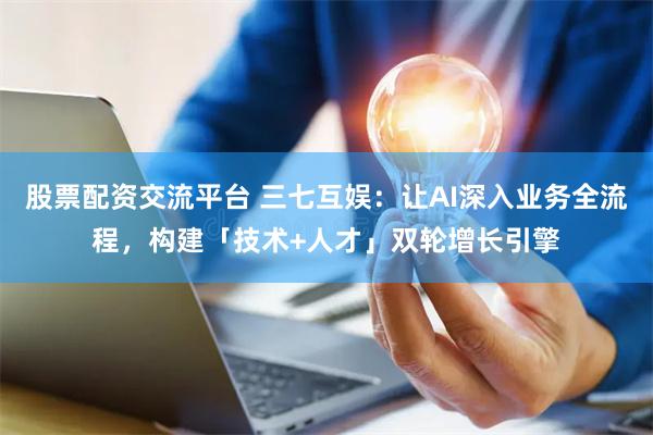 股票配资交流平台 三七互娱：让AI深入业务全流程，构建「技术+人才」双轮增长引擎