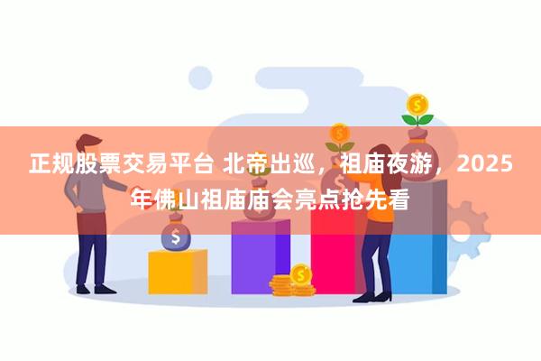正规股票交易平台 北帝出巡，祖庙夜游，2025年佛山祖庙庙会亮点抢先看