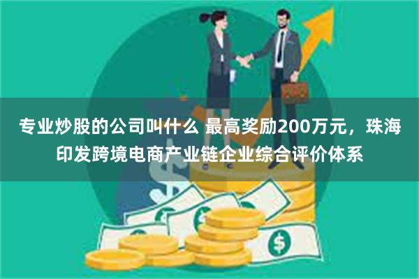 专业炒股的公司叫什么 最高奖励200万元，珠海印发跨境电商产业链企业综合评价体系