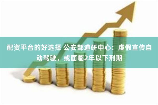 配资平台的好选择 公安部道研中心：虚假宣传自动驾驶，或面临2年以下刑期