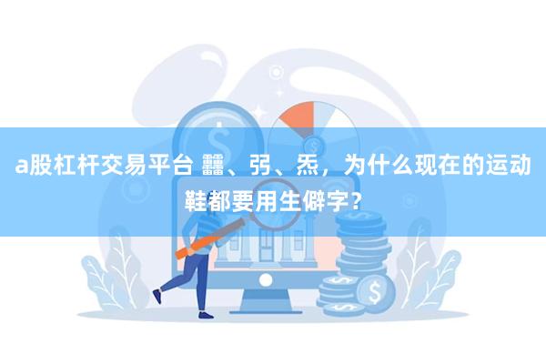 a股杠杆交易平台 䨻、弜、炁，为什么现在的运动鞋都要用生僻字？